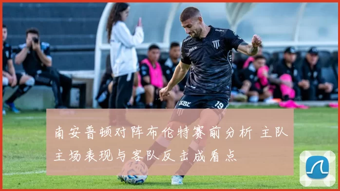 南安普顿对阵布伦特赛前分析 主队主场表现与客队反击成看点