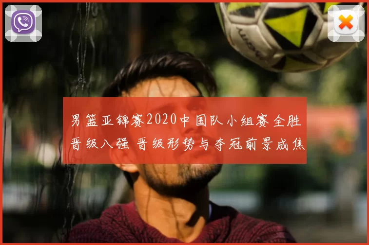 男篮亚锦赛2020中国队小组赛全胜晋级八强 晋级形势与夺冠前景成焦点