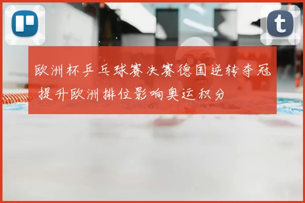 欧洲杯乒乓球赛决赛德国逆转夺冠 提升欧洲排位影响奥运积分