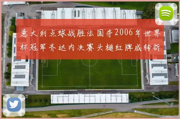 意大利点球战胜法国夺2006年世界杯冠军齐达内决赛头槌红牌成转折