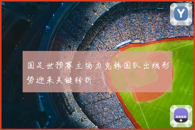 国足世预赛主场力克韩国队出线形势迎来关键转折