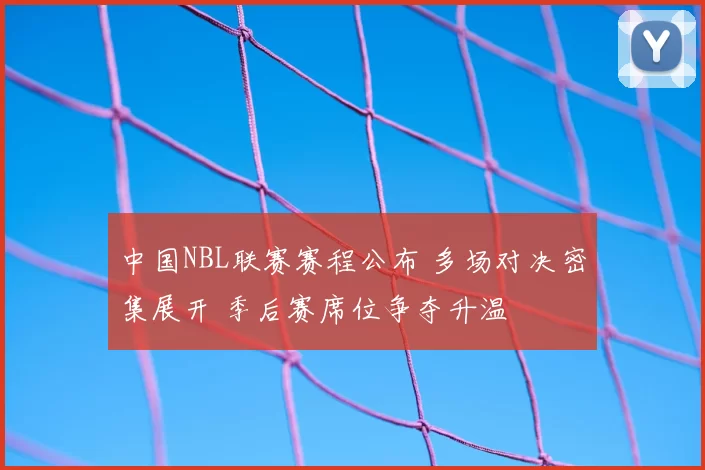中国NBL联赛赛程公布 多场对决密集展开 季后赛席位争夺升温