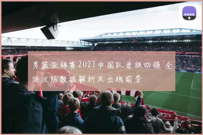 男篮亚锦赛2021中国队晋级四强 全场攻防数据解析及出线前景