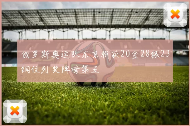 俄罗斯奥运队东京斩获20金28银23铜位列奖牌榜第五