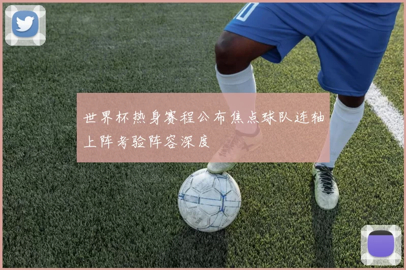 世界杯热身赛程公布焦点球队连轴上阵考验阵容深度
