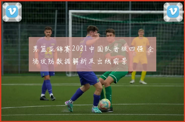 男篮亚锦赛2021中国队晋级四强 全场攻防数据解析及出线前景