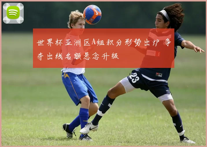 世界杯亚洲区A组积分形势出炉 争夺出线名额悬念升级