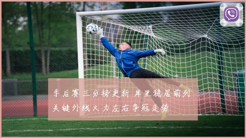 季后赛三分榜更新 库里稳居前列 关键外线火力左右争冠走势