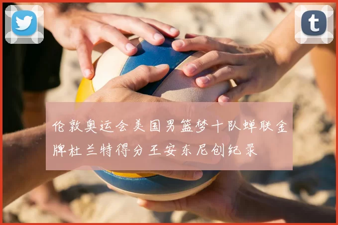 伦敦奥运会美国男篮梦十队蝉联金牌杜兰特得分王安东尼创纪录
