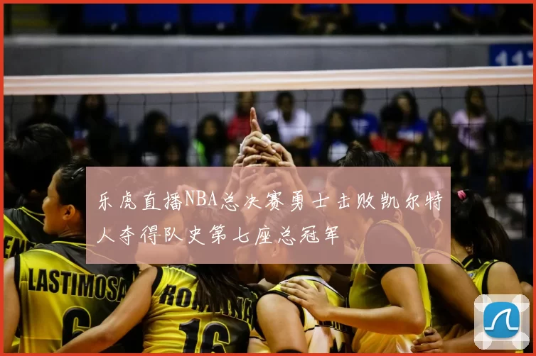 乐虎直播NBA总决赛勇士击败凯尔特人夺得队史第七座总冠军