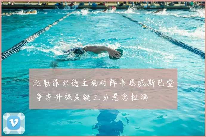 比勒菲尔德主场对阵韦恩威斯巴登 争夺升级关键三分悬念拉满
