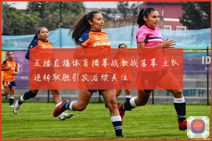 五楼直播体育揭幕战激战落幕 主队逆转取胜引发后续关注