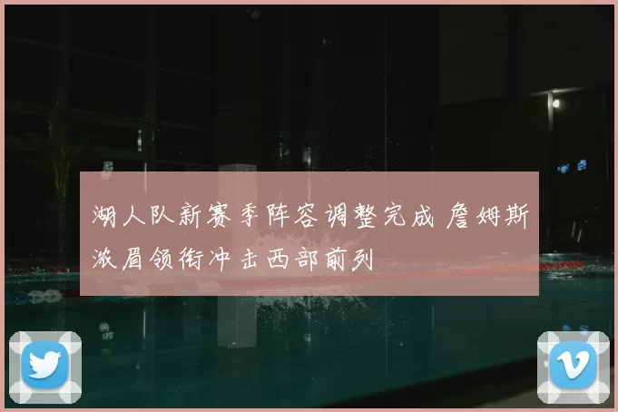 湖人队新赛季阵容调整完成 詹姆斯浓眉领衔冲击西部前列