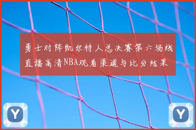勇士对阵凯尔特人总决赛第六场线直播高清NBA观看渠道与比分结果