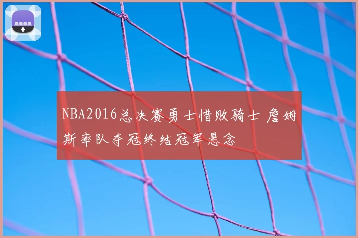 NBA2016总决赛勇士惜败骑士 詹姆斯率队夺冠终结冠军悬念