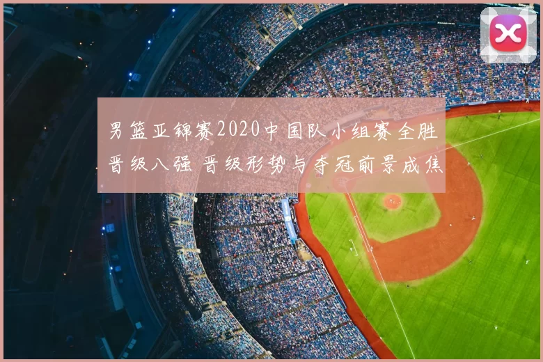 男篮亚锦赛2020中国队小组赛全胜晋级八强 晋级形势与夺冠前景成焦点