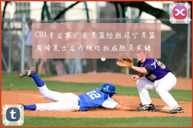CBA季后赛广东男篮险胜辽宁男篮 周琦复出后内线对抗成胜负关键