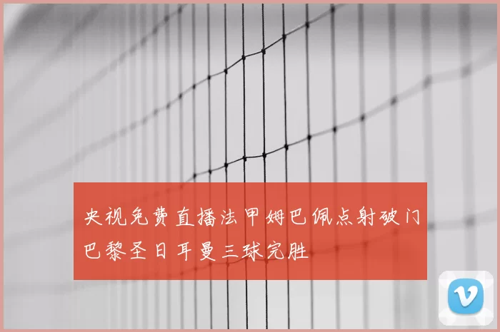 央视免费直播法甲姆巴佩点射破门巴黎圣日耳曼三球完胜