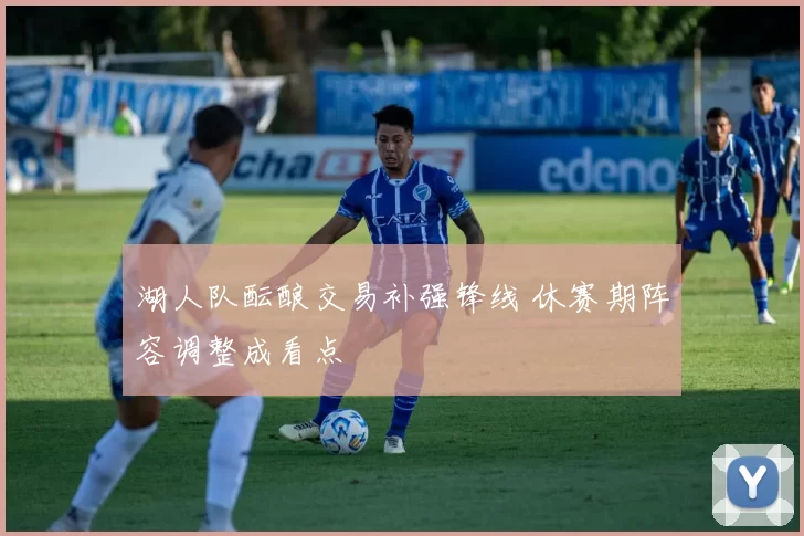 湖人队酝酿交易补强锋线 休赛期阵容调整成看点