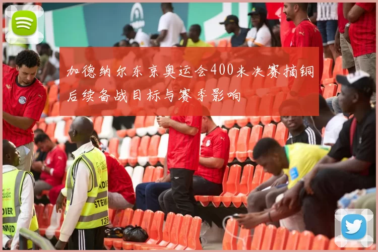 加德纳尔东京奥运会400米决赛摘铜后续备战目标与赛季影响