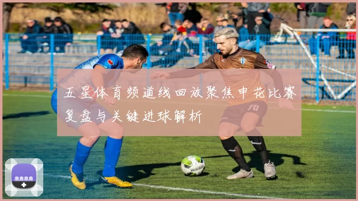 五星体育频道线回放聚焦申花比赛复盘与关键进球解析