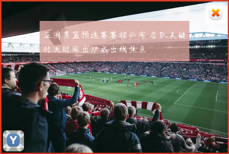 亚洲男篮预选赛赛程公布 各队关键对决时间出炉成出线焦点