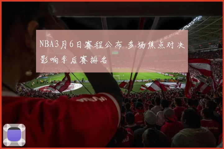 NBA3月6日赛程公布 多场焦点对决影响季后赛排名