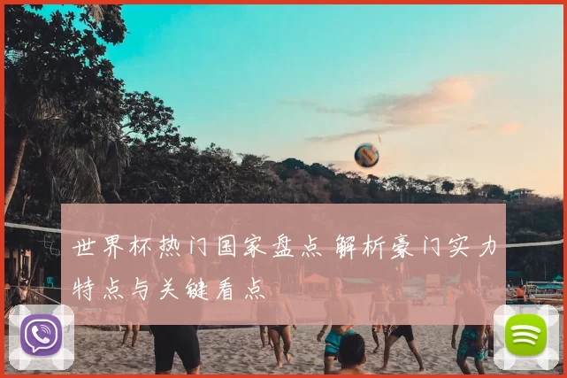 世界杯热门国家盘点 解析豪门实力特点与关键看点