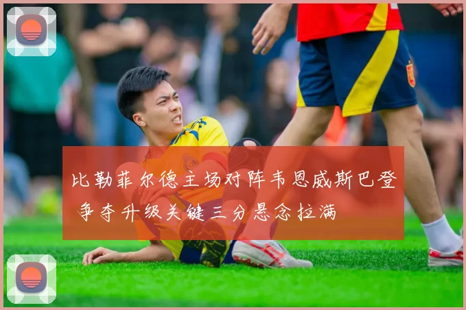 比勒菲尔德主场对阵韦恩威斯巴登 争夺升级关键三分悬念拉满