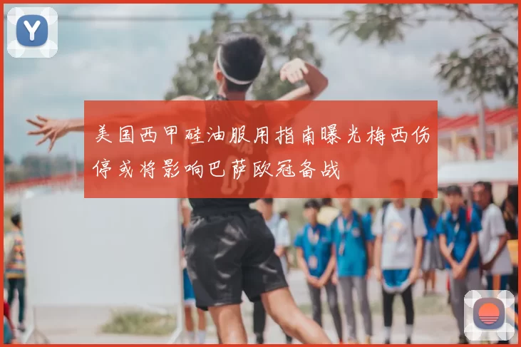 美国西甲硅油服用指南曝光梅西伤停或将影响巴萨欧冠备战