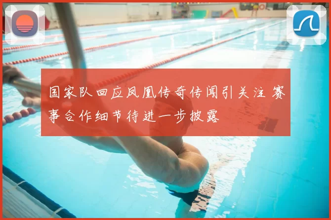 国家队回应凤凰传奇传闻引关注 赛事合作细节待进一步披露