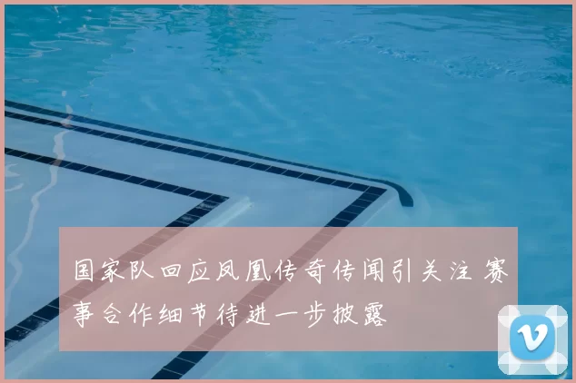 国家队回应凤凰传奇传闻引关注 赛事合作细节待进一步披露