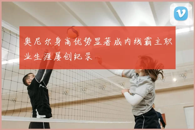 奥尼尔身高优势显著成内线霸主职业生涯屡创纪录