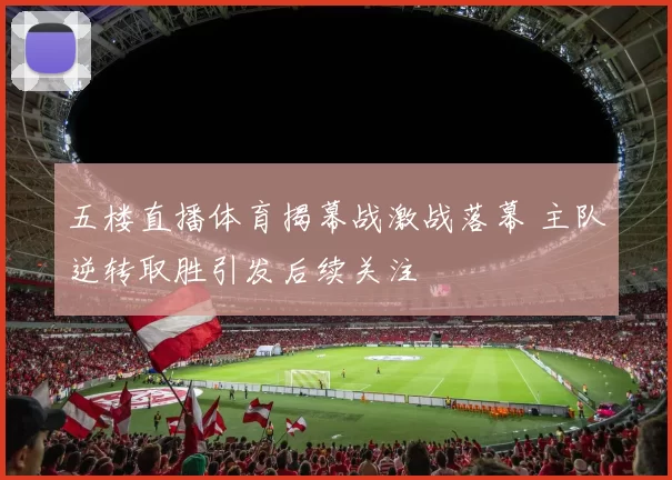五楼直播体育揭幕战激战落幕 主队逆转取胜引发后续关注