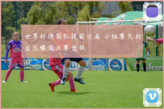 世界杯德国队提前出局 小组赛失利后无缘淘汰赛晋级