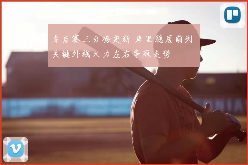 季后赛三分榜更新 库里稳居前列 关键外线火力左右争冠走势