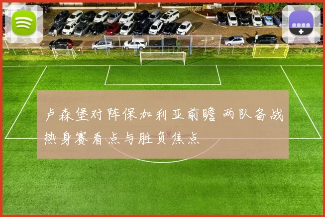 卢森堡对阵保加利亚前瞻 两队备战热身赛看点与胜负焦点