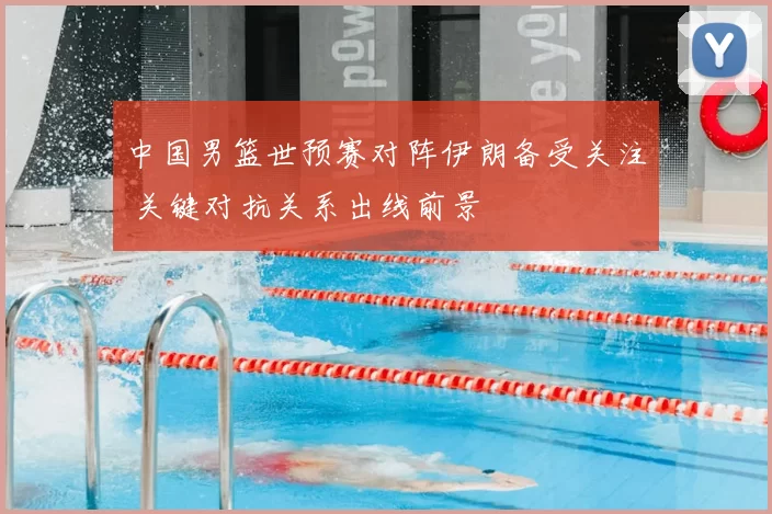 中国男篮世预赛对阵伊朗备受关注 关键对抗关系出线前景