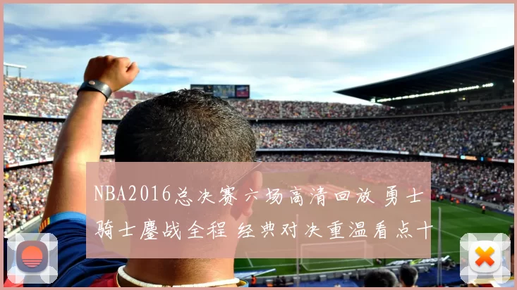 NBA2016总决赛六场高清回放 勇士骑士鏖战全程 经典对决重温看点十足
