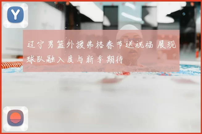 辽宁男篮外援弗格春节送祝福 展现球队融入度与新季期待