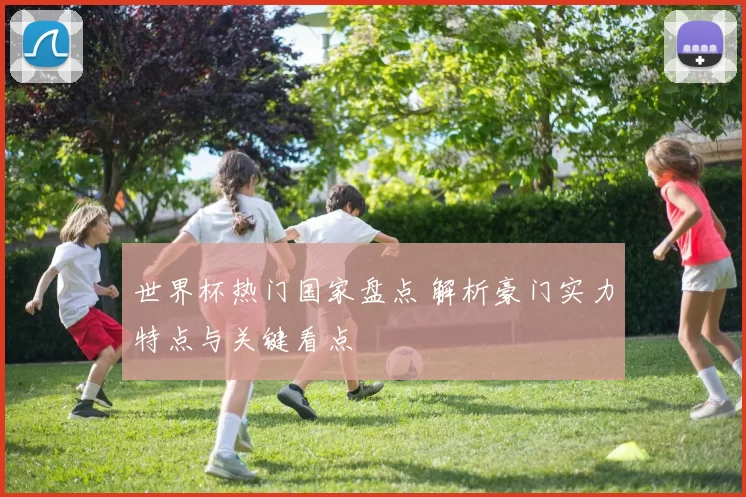 世界杯热门国家盘点 解析豪门实力特点与关键看点