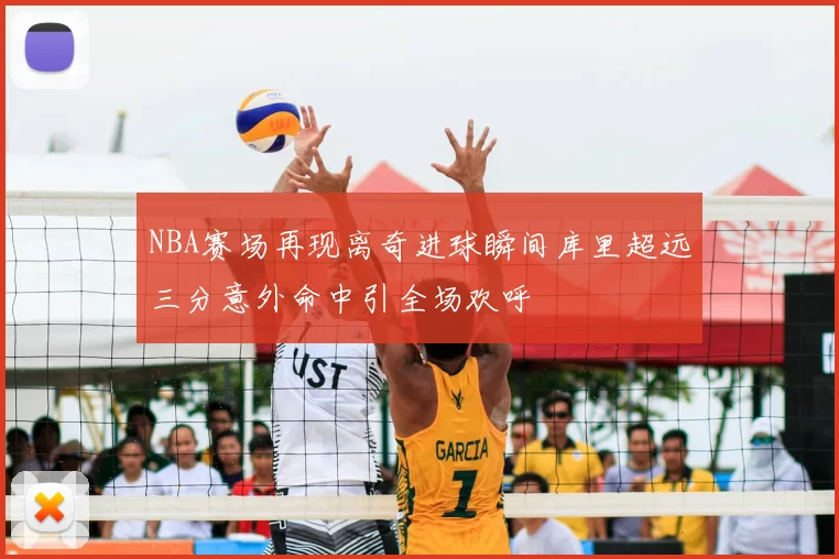 NBA赛场再现离奇进球瞬间库里超远三分意外命中引全场欢呼