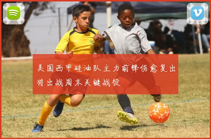 美国西甲硅油队主力前锋伤愈复出将出战周末关键战役