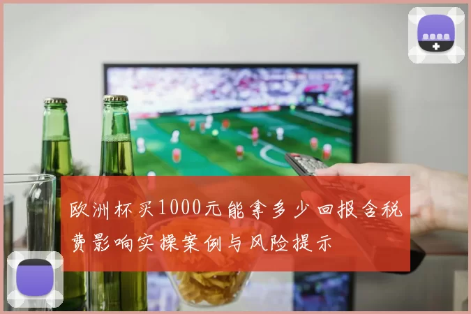 欧洲杯买1000元能拿多少回报含税费影响实操案例与风险提示