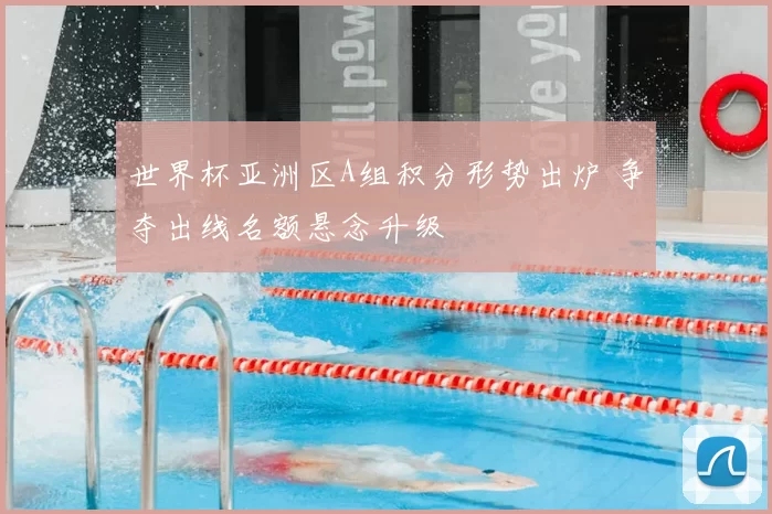 世界杯亚洲区A组积分形势出炉 争夺出线名额悬念升级