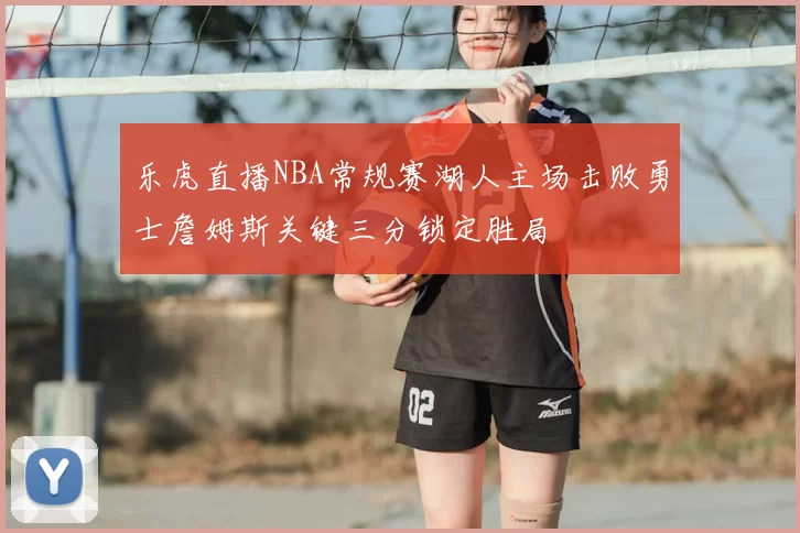 乐虎直播NBA常规赛湖人主场击败勇士詹姆斯关键三分锁定胜局