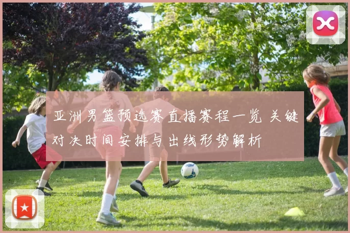 亚洲男篮预选赛直播赛程一览 关键对决时间安排与出线形势解析