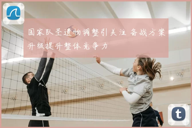 国家队圣遗物调整引关注 备战方案升级提升整体竞争力