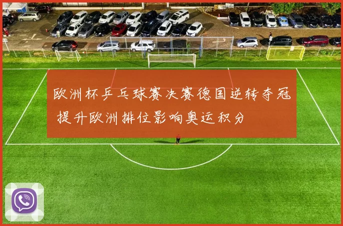 欧洲杯乒乓球赛决赛德国逆转夺冠 提升欧洲排位影响奥运积分