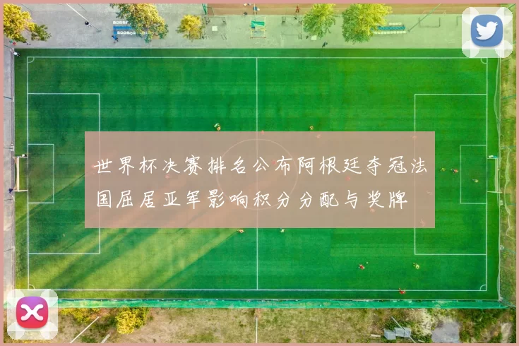 世界杯决赛排名公布阿根廷夺冠法国屈居亚军影响积分分配与奖牌